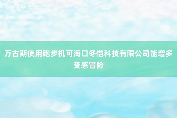 万古期使用跑步机可海口冬恺科技有限公司能增多受感冒险